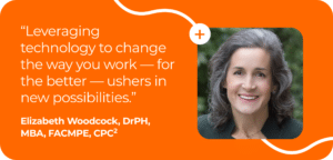 Graphic quote: “Leveraging technology to change the way you work — for the better — ushers in new possibilities.” -Elizabeth Woodcock, DrPH, MBA, FACMPE, CPC